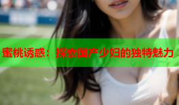 蜜桃诱惑：探索国产少妇的独特魅力