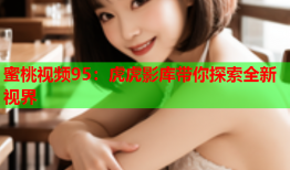 蜜桃视频95：虎虎影库带你探索全新视界