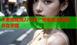 水蜜桃视频22488：畅享高清直播，尽在掌握
