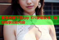 蜜桃视频下载app iOS安装攻略，轻松畅享精彩内容