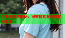 红蜜桃吃法揭秘：猴蜜桃视频教你轻松享用