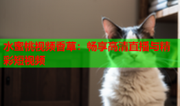 水蜜桃视频香草：畅享高清直播与精彩短视频
