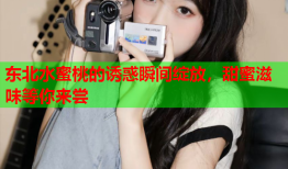 东北水蜜桃的诱惑瞬间绽放，甜蜜滋味等你来尝