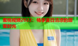 蜜桃视频2022：畅享夏日清凉的甜蜜时光