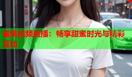 蜜桃视频直播：畅享甜蜜时光与精彩互动