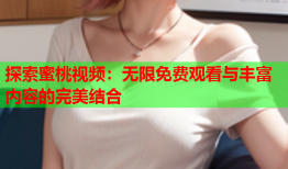 探索蜜桃视频：无限免费观看与丰富内容的完美结合