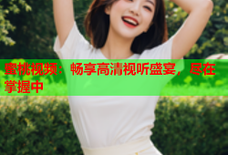蜜桃视频：畅享高清视听盛宴，尽在掌握中