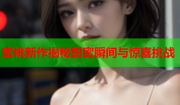 蜜桃新作揭秘甜蜜瞬间与惊喜挑战