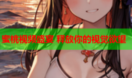 蜜桃视频盛宴 释放你的视觉欲望