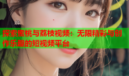 探索蜜桃与荔枝视频：无限精彩与创作乐趣的短视频平台