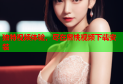 独特视频体验，尽在蜜桃视频下载安装