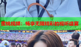 蜜桃视频：畅享无限精彩的视听盛宴