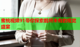 蜜桃视频91带你探索前所未有的视觉盛宴