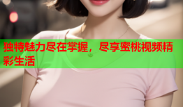 独特魅力尽在掌握，尽享蜜桃视频精彩生活