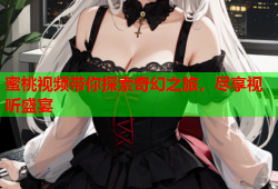 蜜桃视频带你探索奇幻之旅，尽享视听盛宴