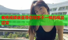 蜜桃视频麻豆带你探索不一样的视觉盛宴