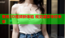 蜜桃3D视频新体验 视觉盛宴等你来享