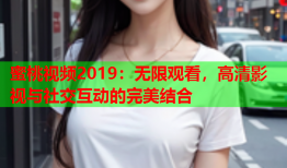 蜜桃视频2019：无限观看，高清影视与社交互动的完美结合