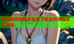 蜜桃视频破解版免费下载全新体验尽在掌握