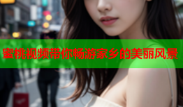 蜜桃视频带你畅游家乡的美丽风景