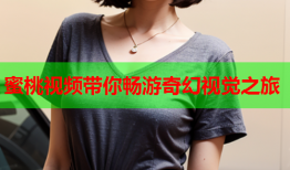 蜜桃视频带你畅游奇幻视觉之旅
