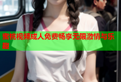 蜜桃视频成人免费畅享无限激情与乐趣
