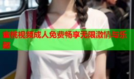 蜜桃视频成人免费畅享无限激情与乐趣