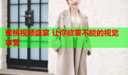 蜜桃视频盛宴 让你欲罢不能的视觉享受