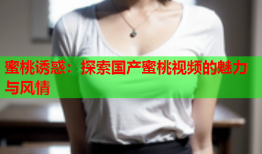 蜜桃诱惑：探索国产蜜桃视频的魅力与风情