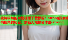 独特吸睛的蜜桃视频下载标题：strong探索蜜桃视频的秘密，解锁无限精彩体验-strong