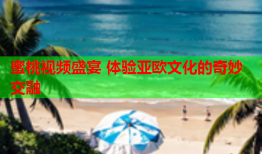 蜜桃视频盛宴 体验亚欧文化的奇妙交融