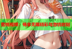蜜桃视频：畅享无限精彩与激情时刻