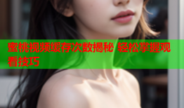 蜜桃视频缓存次数揭秘 轻松掌握观看技巧