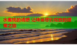 水蜜桃的诱惑 让味蕾尽情绽放的甜蜜之旅