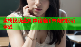 蜜桃视频盛宴 体验前所未有的视听享受