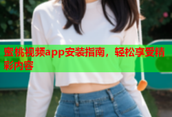 蜜桃视频app安装指南，轻松享受精彩内容