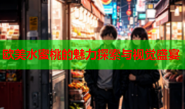欧美水蜜桃的魅力探索与视觉盛宴