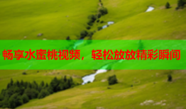 畅享水蜜桃视频，轻松放放精彩瞬间