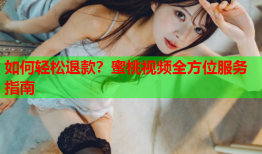 如何轻松退款？蜜桃视频全方位服务指南