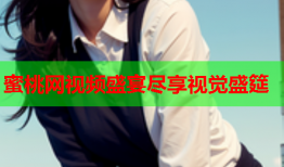 蜜桃网视频盛宴尽享视觉盛筵