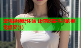 蜜桃视频新体验 让你欲罢不能的视觉盛宴(1)
