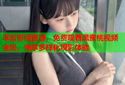 丰富影视资源，免费观看黑蜜桃视频全集，畅享多样化观影体验