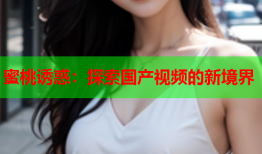 蜜桃诱惑：探索国产视频的新境界