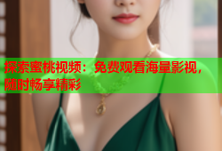 探索蜜桃视频：免费观看海量影视，随时畅享精彩