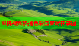 蜜桃视频热播色彩盛宴尽在掌握