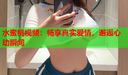 水蜜桃视频：畅享真实爱情，邂逅心动瞬间