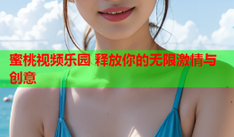 蜜桃视频乐园 释放你的无限激情与创意