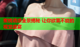 蜜桃诱惑全景揭秘 让你欲罢不能的视觉盛宴