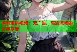 探索蜜桃视频：无广告、高清流畅的影视享受