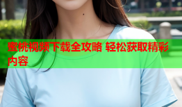 蜜桃视频下载全攻略 轻松获取精彩内容